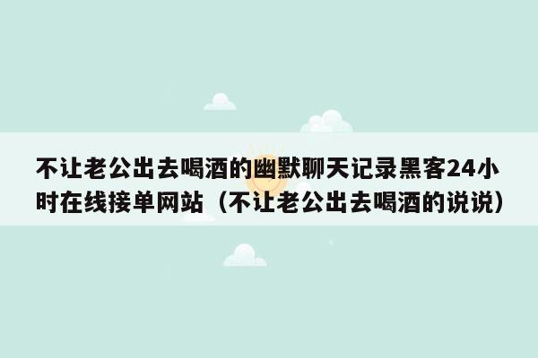 不让老公出去喝酒的幽默聊天记录黑客24小时在线接单网站（不让老公出去喝酒的说说）