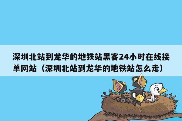 深圳北站到龙华的地铁站黑客24小时在线接单网站（深圳北站到龙华的地铁站怎么走）