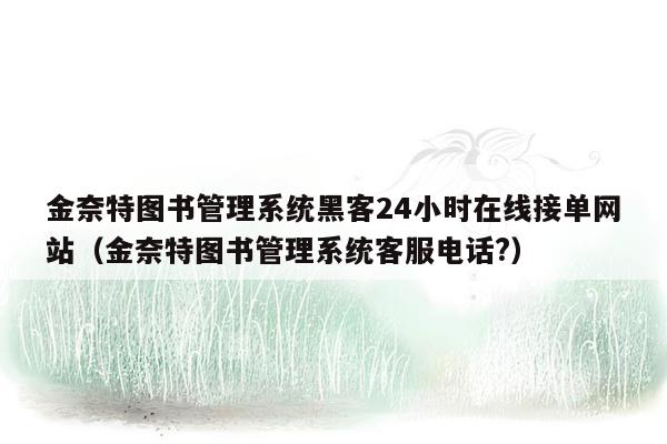 金奈特图书管理系统黑客24小时在线接单网站（金奈特图书管理系统客服电话?）