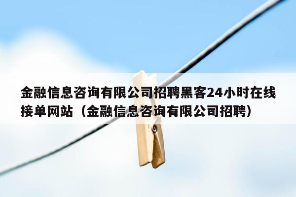 金融信息咨询有限公司招聘黑客24小时在线接单网站（金融信息咨询有限公司招聘）