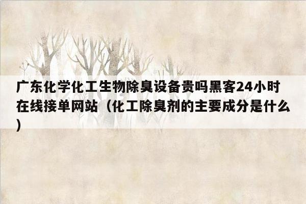 广东化学化工生物除臭设备贵吗黑客24小时在线接单网站（化工除臭剂的主要成分是什么）