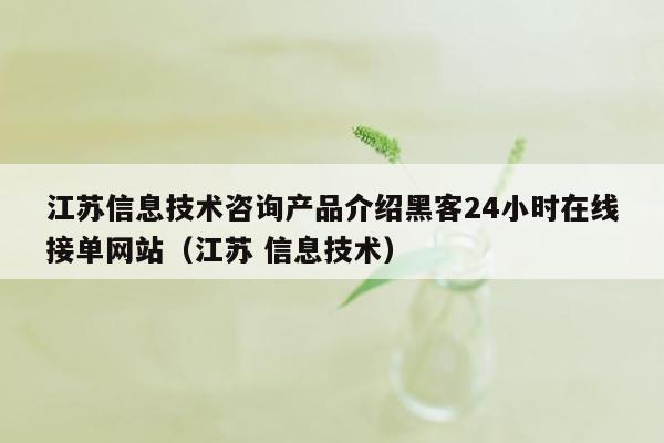 江苏信息技术咨询产品介绍黑客24小时在线接单网站（江苏 信息技术）