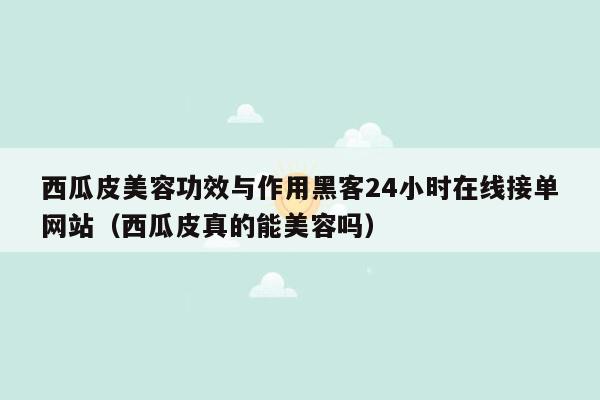 西瓜皮美容功效与作用黑客24小时在线接单网站（西瓜皮真的能美容吗）