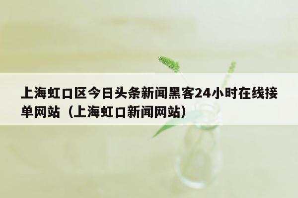 上海虹口区今日头条新闻黑客24小时在线接单网站（上海虹口新闻网站）