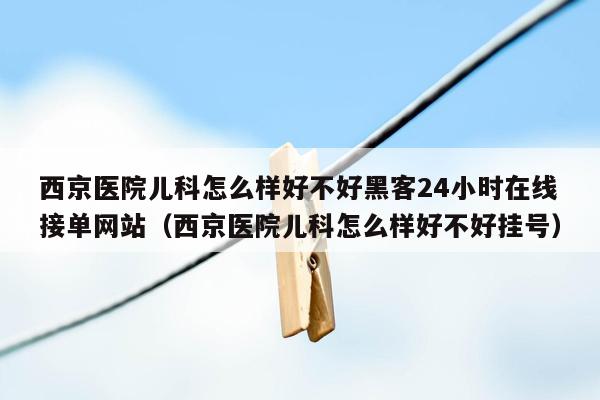 西京医院儿科怎么样好不好黑客24小时在线接单网站（西京医院儿科怎么样好不好挂号）