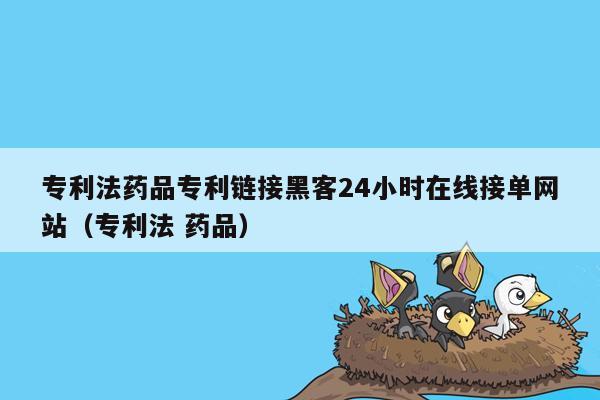 专利法药品专利链接黑客24小时在线接单网站（专利法 药品）