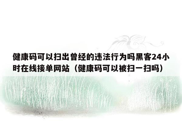 健康码可以扫出曾经的违法行为吗黑客24小时在线接单网站（健康码可以被扫一扫吗）