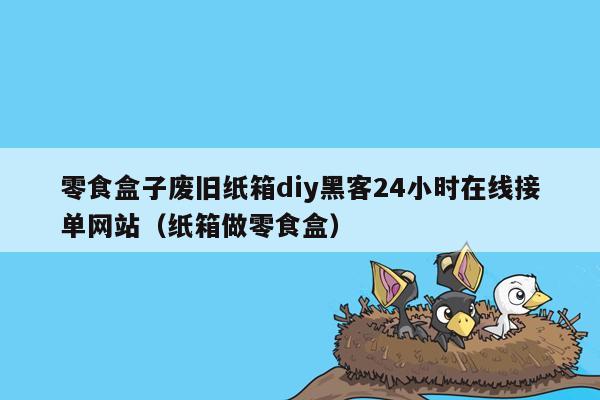 零食盒子废旧纸箱diy黑客24小时在线接单网站（纸箱做零食盒）