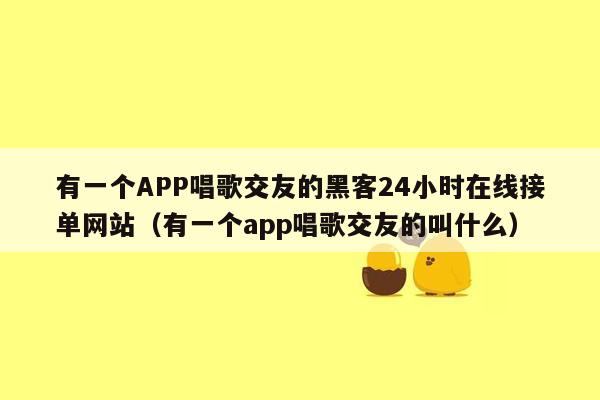 有一个APP唱歌交友的黑客24小时在线接单网站（有一个app唱歌交友的叫什么）