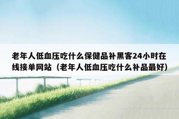 老年人低血压吃什么保健品补黑客24小时在线接单网站（老年人低血压吃什么补品最好）