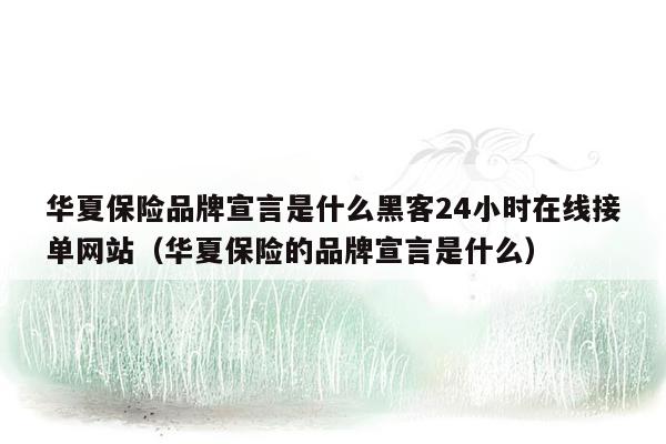 华夏保险品牌宣言是什么黑客24小时在线接单网站（华夏保险的品牌宣言是什么）