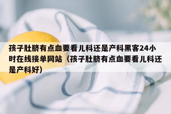 孩子肚脐有点血要看儿科还是产科黑客24小时在线接单网站（孩子肚脐有点血要看儿科还是产科好）