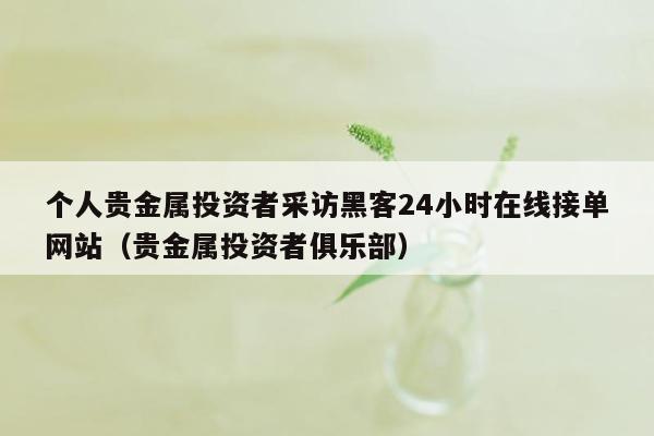 个人贵金属投资者采访黑客24小时在线接单网站（贵金属投资者俱乐部）