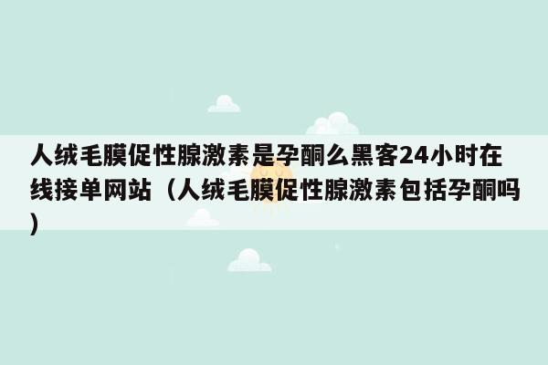 人绒毛膜促性腺激素是孕酮么黑客24小时在线接单网站（人绒毛膜促性腺激素包括孕酮吗）