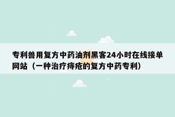 专利兽用复方中药油剂黑客24小时在线接单网站（一种治疗痔疮的复方中药专利）