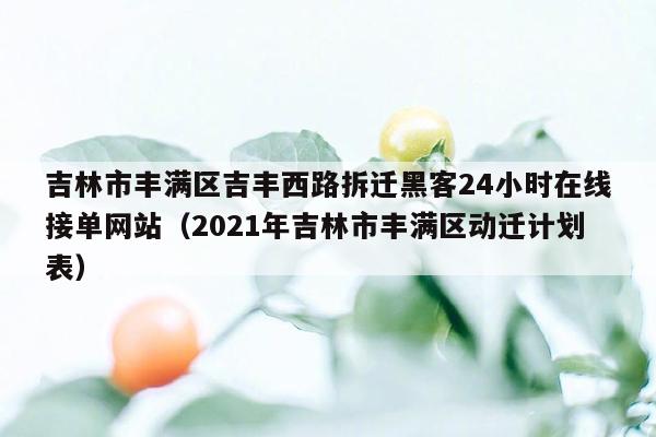 吉林市丰满区吉丰西路拆迁黑客24小时在线接单网站（2021年吉林市丰满区动迁计划表）