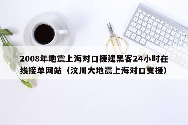 2008年地震上海对口援建黑客24小时在线接单网站（汶川大地震上海对口支援）