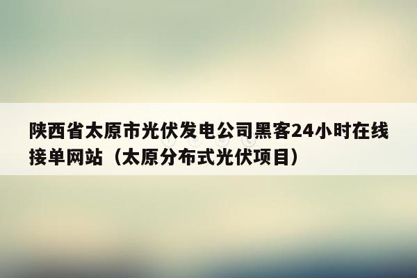 陕西省太原市光伏发电公司黑客24小时在线接单网站（太原分布式光伏项目）