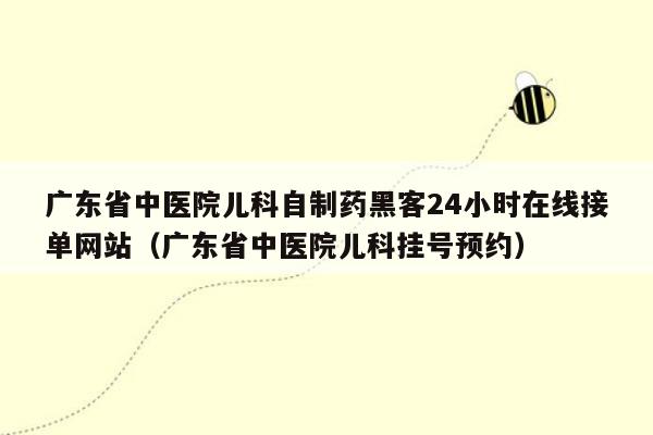 广东省中医院儿科自制药黑客24小时在线接单网站（广东省中医院儿科挂号预约）