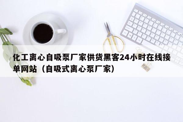 化工离心自吸泵厂家供货黑客24小时在线接单网站（自吸式离心泵厂家）