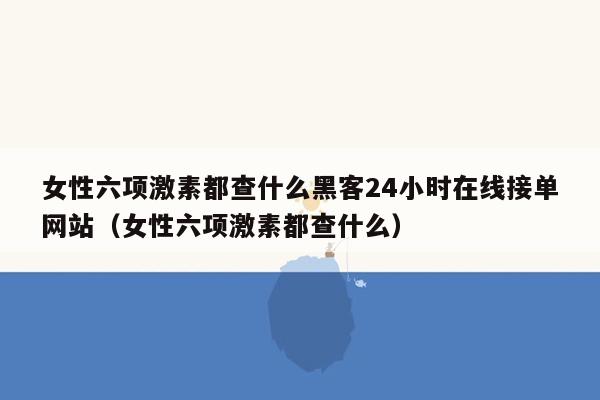 女性六项激素都查什么黑客24小时在线接单网站（女性六项激素都查什么）