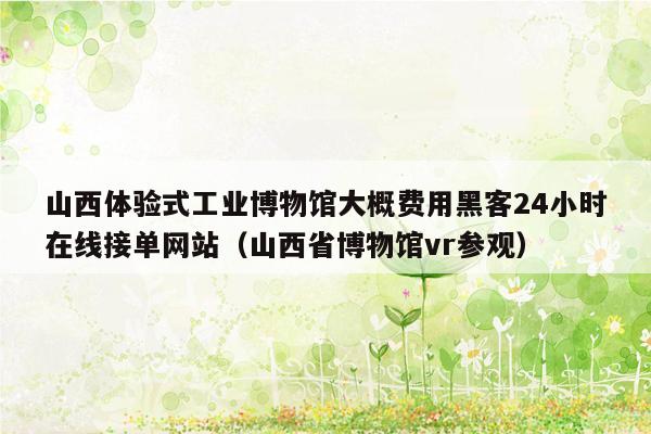 山西体验式工业博物馆大概费用黑客24小时在线接单网站（山西省博物馆vr参观）