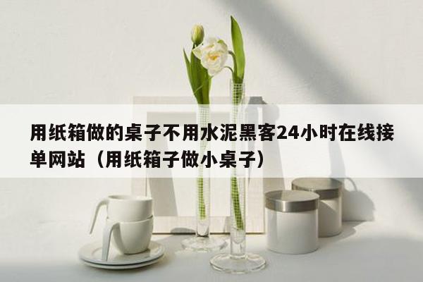 用纸箱做的桌子不用水泥黑客24小时在线接单网站（用纸箱子做小桌子）