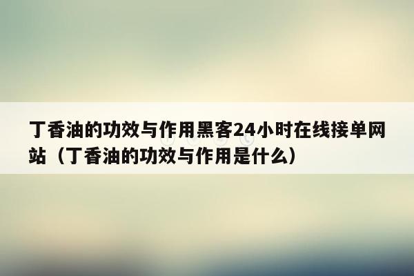 丁香油的功效与作用黑客24小时在线接单网站（丁香油的功效与作用是什么）