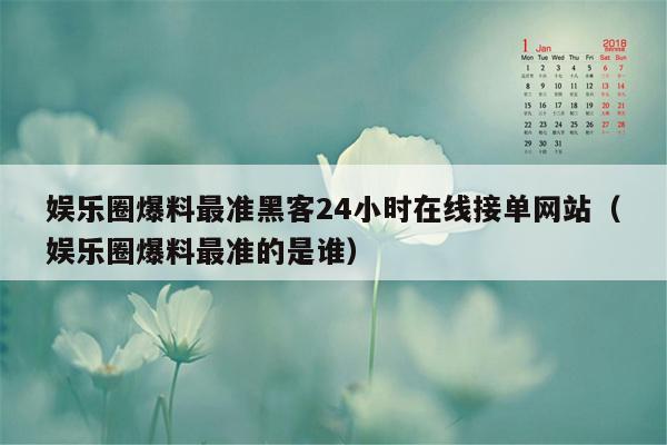 娱乐圈爆料最准黑客24小时在线接单网站（娱乐圈爆料最准的是谁）