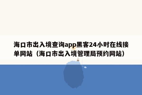 海口市出入境查询app黑客24小时在线接单网站（海口市出入境管理局预约网站）