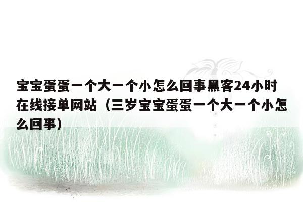 宝宝蛋蛋一个大一个小怎么回事黑客24小时在线接单网站（三岁宝宝蛋蛋一个大一个小怎么回事）