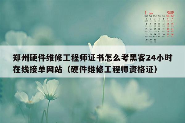 郑州硬件维修工程师证书怎么考黑客24小时在线接单网站（硬件维修工程师资格证）