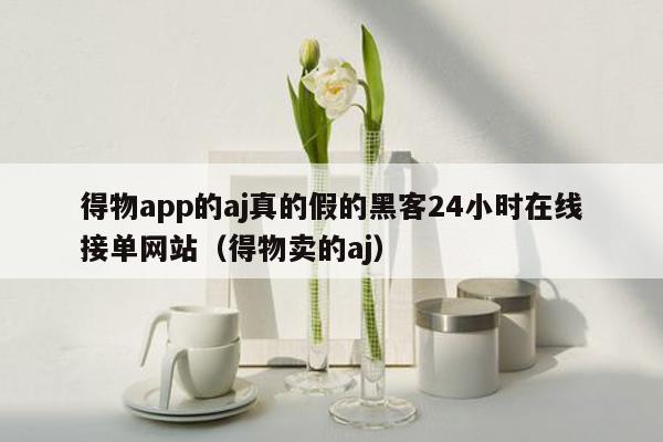 得物app的aj真的假的黑客24小时在线接单网站（得物卖的aj）