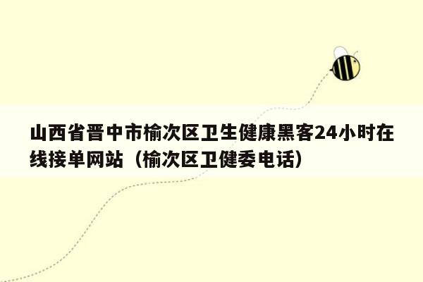 山西省晋中市榆次区卫生健康黑客24小时在线接单网站（榆次区卫健委电话）