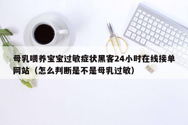 母乳喂养宝宝过敏症状黑客24小时在线接单网站（怎么判断是不是母乳过敏）