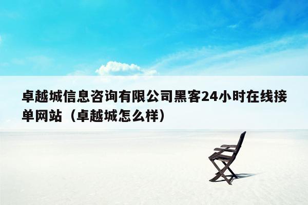 卓越城信息咨询有限公司黑客24小时在线接单网站（卓越城怎么样）