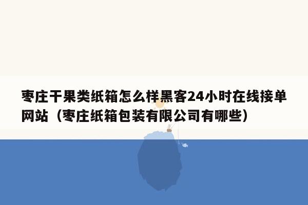 枣庄干果类纸箱怎么样黑客24小时在线接单网站（枣庄纸箱包装有限公司有哪些）