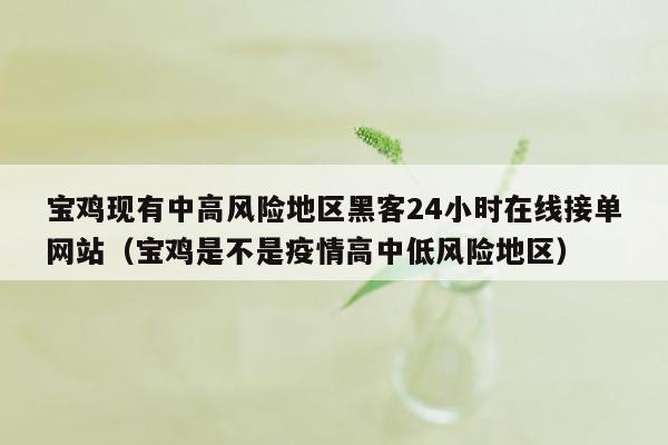 宝鸡现有中高风险地区黑客24小时在线接单网站（宝鸡是不是疫情高中低风险地区）