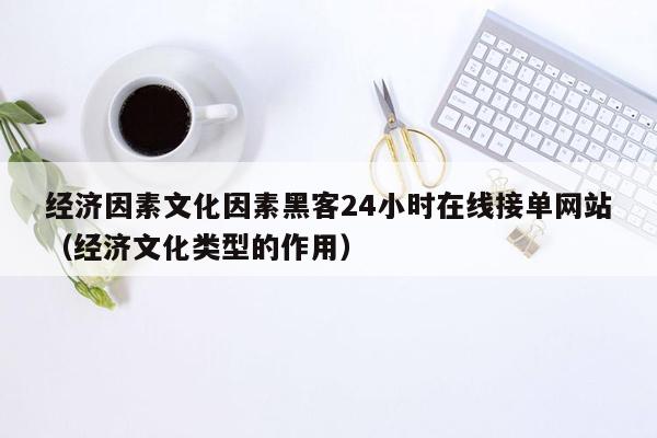 经济因素文化因素黑客24小时在线接单网站（经济文化类型的作用）