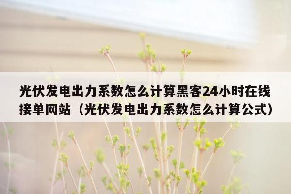 光伏发电出力系数怎么计算黑客24小时在线接单网站（光伏发电出力系数怎么计算公式）