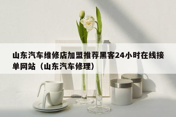 山东汽车维修店加盟推荐黑客24小时在线接单网站（山东汽车修理）