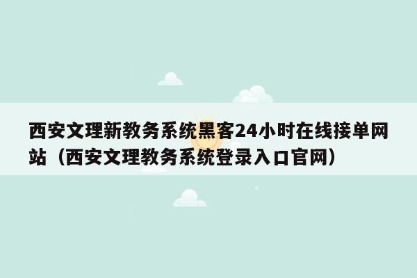 西安文理新教务系统黑客24小时在线接单网站（西安文理教务系统登录入口官网）