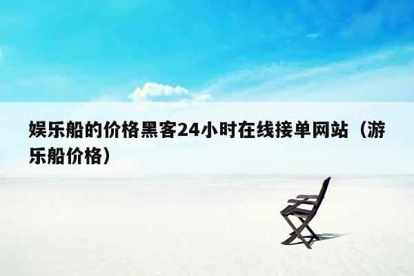 娱乐船的价格黑客24小时在线接单网站（游乐船价格）