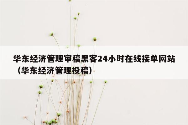 华东经济管理审稿黑客24小时在线接单网站（华东经济管理投稿）