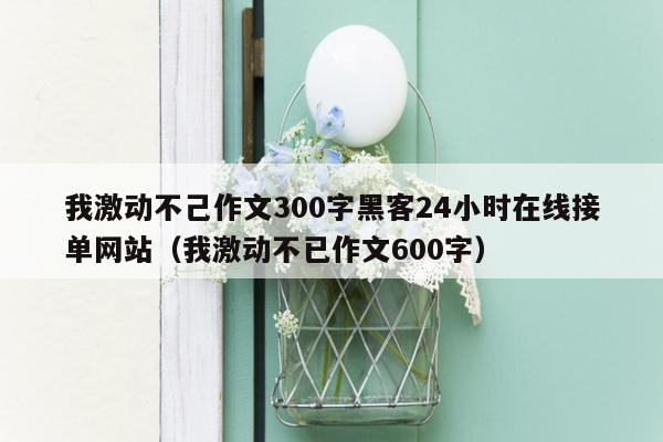 我激动不己作文300字黑客24小时在线接单网站（我激动不已作文600字）