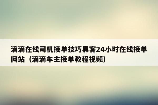 滴滴在线司机接单技巧黑客24小时在线接单网站（滴滴车主接单教程视频）