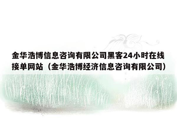 金华浩博信息咨询有限公司黑客24小时在线接单网站（金华浩博经济信息咨询有限公司）