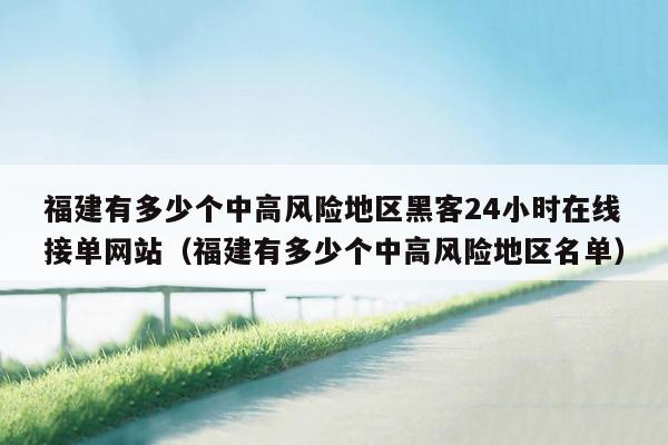 福建有多少个中高风险地区黑客24小时在线接单网站（福建有多少个中高风险地区名单）