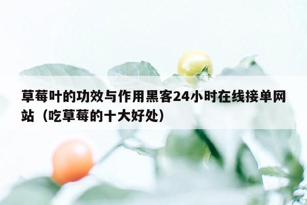 草莓叶的功效与作用黑客24小时在线接单网站（吃草莓的十大好处）