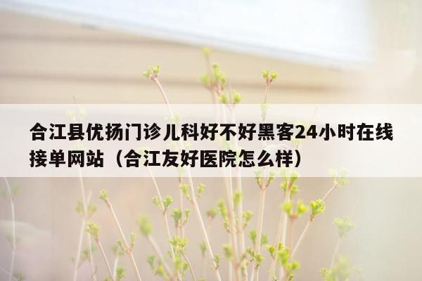 合江县优扬门诊儿科好不好黑客24小时在线接单网站（合江友好医院怎么样）